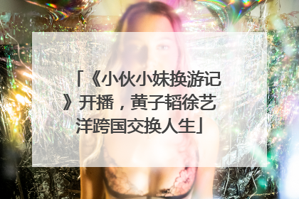 《小伙小妹换游记》开播，黄子韬徐艺洋跨国交换人生