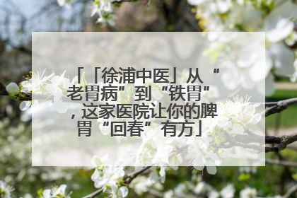 「徐浦中医」从“老胃病”到“铁胃”，这家医院让你的脾胃“回春”有方
