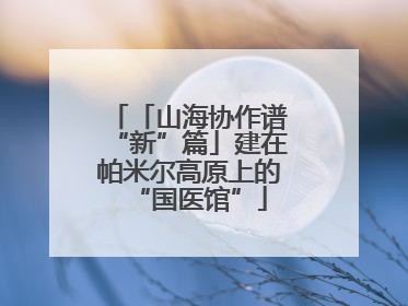 「山海协作谱“新”篇」建在帕米尔高原上的“国医馆”