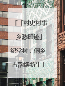 「村史村事 乡愁印迹」纪堂村：侗乡古韵焕新生