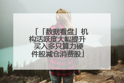 「数据看盘」机构活跃度大幅提升 买入多只算力硬件股减仓消费股
