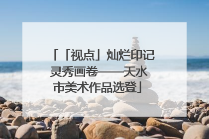 「视点」灿烂印记 灵秀画卷——天水市美术作品选登