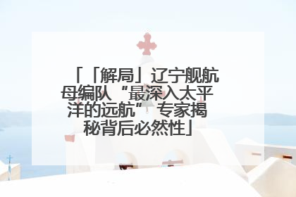 「解局」辽宁舰航母编队“最深入太平洋的远航” 专家揭秘背后必然性