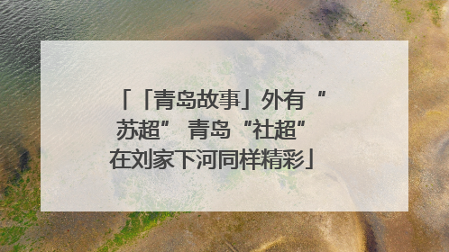 「青岛故事」外有“苏超” 青岛“社超”在刘家下河同样精彩