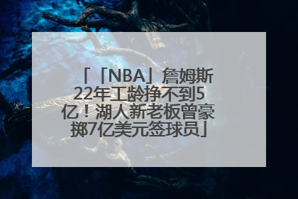 「NBA」詹姆斯22年工龄挣不到5亿！湖人新老板曾豪掷7亿美元签球员