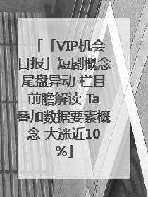 「VIP机会日报」短剧概念尾盘异动 栏目前瞻解读 Ta叠加数据要素概念 大涨近10%