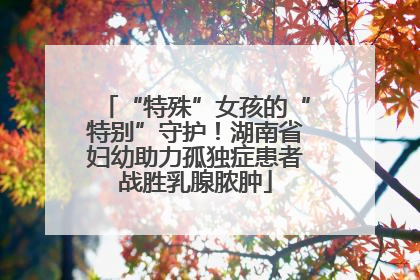 “特殊”女孩的“特别”守护！湖南省妇幼助力孤独症患者战胜乳腺脓肿