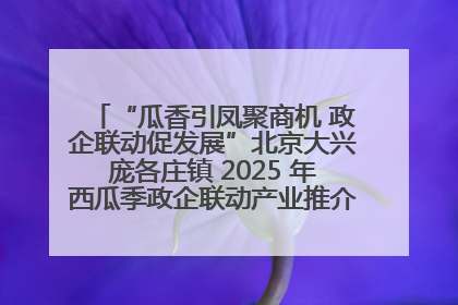 “瓜香引凤聚商机 政企联动促发展”北京大兴庞各庄镇 2025 年西瓜季政企联动产业推介活动圆满举行