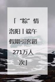 “粽”情洛阳丨端午假期引客超271万人次