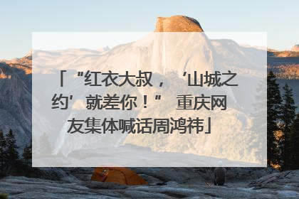 “红衣大叔，‘山城之约’就差你！” 重庆网友集体喊话周鸿祎