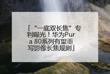“一底双长焦”专利曝光！华为Pura 80系列有望重写影像长焦规则
