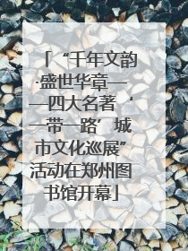 “千年文韵·盛世华章——四大名著‘一带一路’城市文化巡展”活动在郑州图书馆开幕
