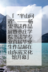 “半山问道”——杨雯书法作品展暨枣庄学院书法学专业首届毕业生作品展在山东省文化馆开幕