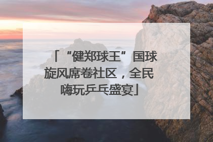 “健郑球王”国球旋风席卷社区，全民嗨玩乒乓盛宴