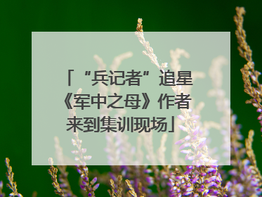 “兵记者”追星《军中之母》作者来到集训现场