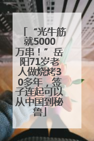 “光牛筋就5000万串！”岳阳71岁老人做烧烤30多年，签子连起可以从中国到秘鲁