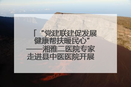 “党建联建促发展 健康帮扶暖民心”——湘雅二医院专家走进县中医医院开展健康帮扶活动
