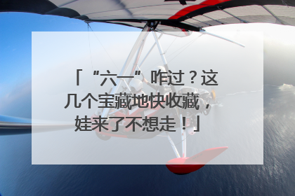 “六一”咋过？这几个宝藏地快收藏，娃来了不想走！
