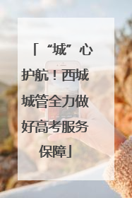 “城”心护航！西城城管全力做好高考服务保障
