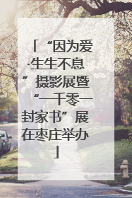 “因为爱·生生不息”摄影展暨“一千零一封家书”展在枣庄举办