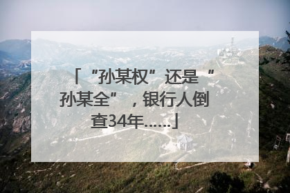 “孙某权”还是“孙某全”，银行人倒查34年……