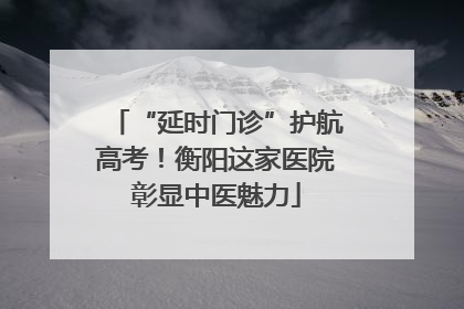 “延时门诊”护航高考！衡阳这家医院彰显中医魅力