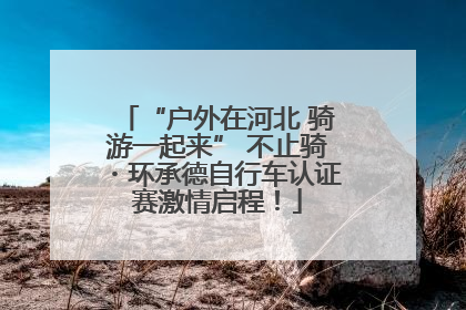 “户外在河北 骑游一起来” 不止骑・环承德自行车认证赛激情启程！