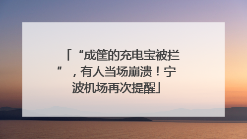 “成筐的充电宝被拦”，有人当场崩溃！宁波机场再次提醒