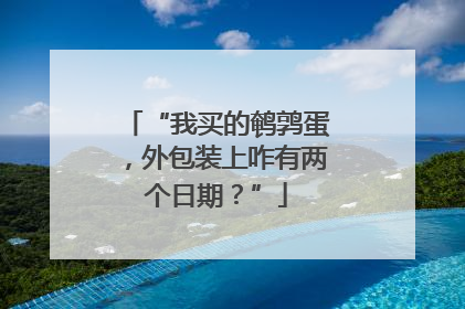 “我买的鹌鹑蛋，外包装上咋有两个日期？”
