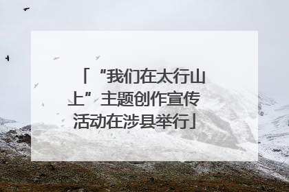 “我们在太行山上”主题创作宣传活动在涉县举行
