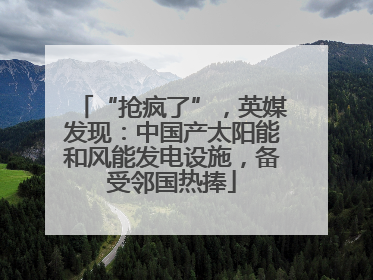 “抢疯了”，英媒发现：中国产太阳能和风能发电设施，备受邻国热捧
