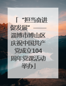 “担当奋进促发展”——淄博市博山区庆祝中国共产党成立104周年党课活动举办