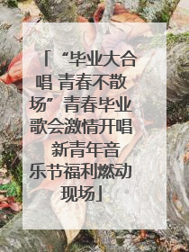 “毕业大合唱 青春不散场”青春毕业歌会激情开唱  新青年音乐节福利燃动现场