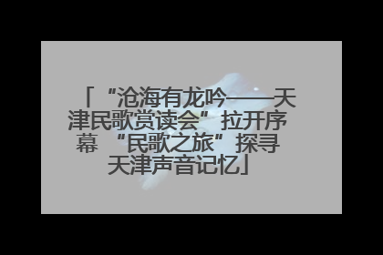 “沧海有龙吟——天津民歌赏读会”拉开序幕 “民歌之旅”探寻天津声音记忆