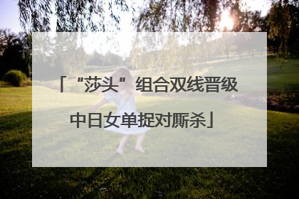 “莎头”组合双线晋级 中日女单捉对厮杀