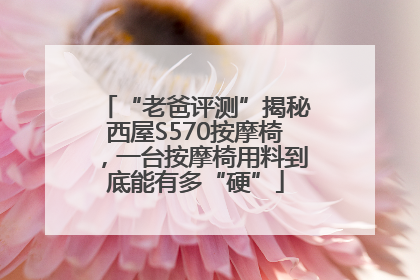 “老爸评测”揭秘西屋S570按摩椅，一台按摩椅用料到底能有多“硬”