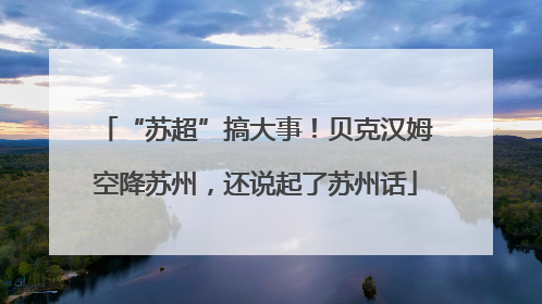 “苏超”搞大事！贝克汉姆空降苏州，还说起了苏州话