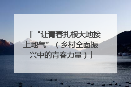 “让青春扎根大地接上地气”（乡村全面振兴中的青春力量）