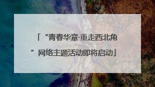 “青春华章·重走西北角”网络主题活动即将启动