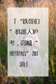 “铁哥们”机器人护考，高喊“奥里给”加油