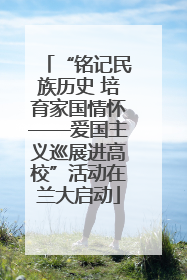 “铭记民族历史 培育家国情怀——爱国主义巡展进高校”活动在兰大启动