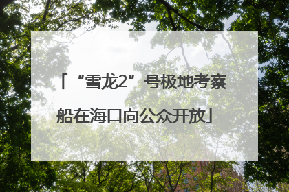 “雪龙2”号极地考察船在海口向公众开放