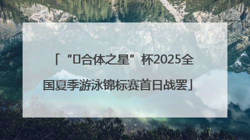 “﻿合体之星”杯2025全国夏季游泳锦标赛首日战罢