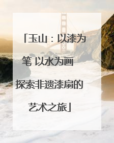 玉山：以漆为笔 以水为画 探索非遗漆扇的艺术之旅