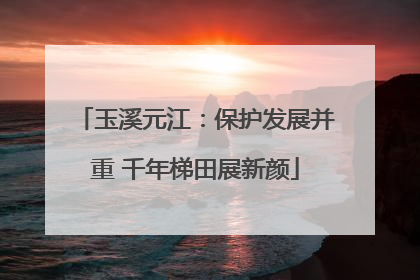 玉溪元江：保护发展并重 千年梯田展新颜