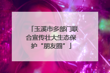 玉溪市多部门联合宣传壮大生态保护“朋友圈”