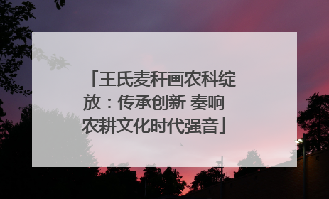 王氏麦秆画农科绽放：传承创新 奏响农耕文化时代强音