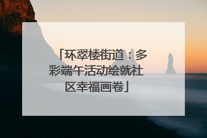 环翠楼街道：多彩端午活动绘就社区幸福画卷