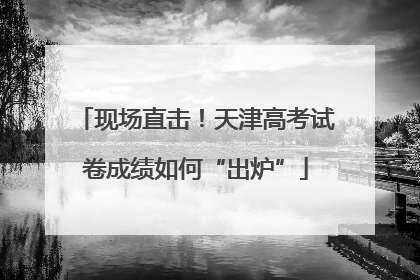 现场直击！天津高考试卷成绩如何“出炉”