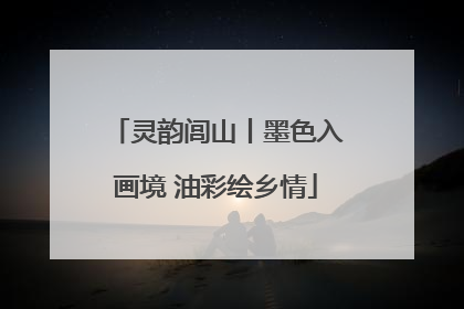 灵韵闾山丨墨色入画境 油彩绘乡情